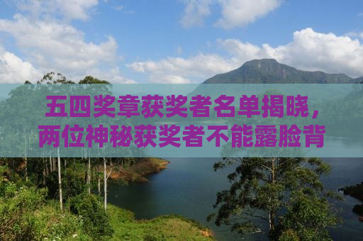 五四奖章获奖者名单揭晓，两位神秘获奖者不能露脸背后的故事