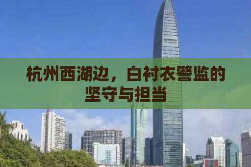 杭州西湖边，白衬衣警监的坚守与担当