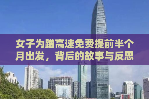 女子为蹭高速免费提前半个月出发，背后的故事与反思