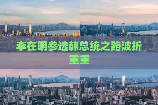 李在明参选韩总统之路波折重重
