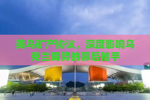 美乌矿产协议，深度影响乌克兰局势的幕后推手