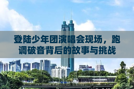 登陆少年团演唱会现场，跑调破音背后的故事与挑战