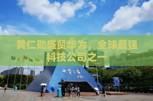 黄仁勋盛赞华为，全球最强科技公司之一