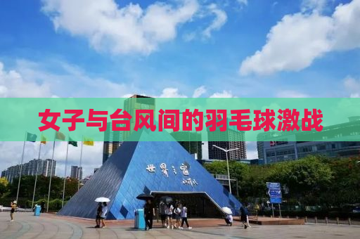 女子与台风间的羽毛球激战