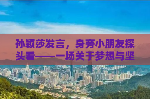 孙颖莎发言，身旁小朋友探头看——一场关于梦想与坚持的演讲