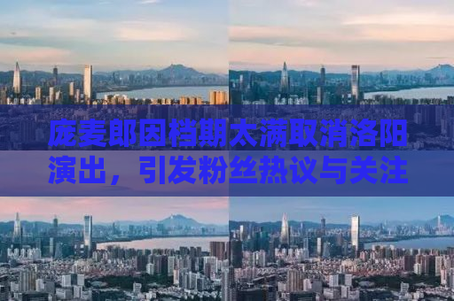庞麦郎因档期太满取消洛阳演出，引发粉丝热议与关注