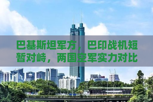 巴基斯坦军方，巴印战机短暂对峙，两国空军实力对比与地区安全形势分析