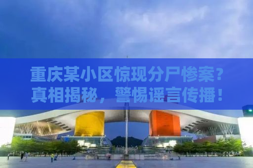 重庆某小区惊现分尸惨案？真相揭秘，警惕谣言传播！