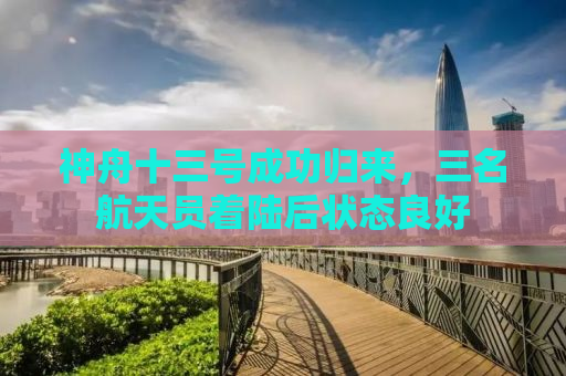 神舟十三号成功归来，三名航天员着陆后状态良好