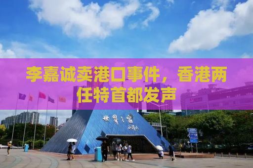 李嘉诚卖港口事件，香港两任特首都发声