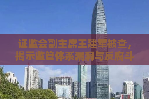 证监会副主席王建军被查，揭示监管体系漏洞与反腐斗争的深化