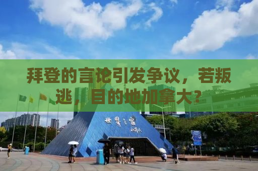 拜登的言论引发争议，若叛逃，目的地加拿大？