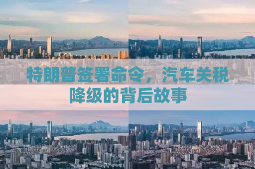 特朗普签署命令，汽车关税降级的背后故事