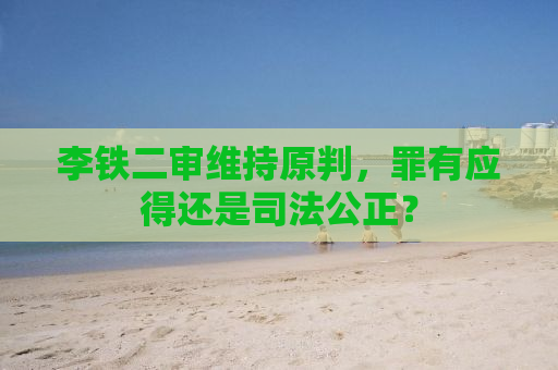 李铁二审维持原判，罪有应得还是司法公正？