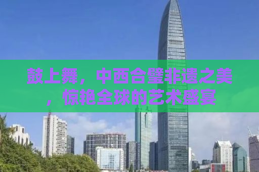 鼓上舞，中西合璧非遗之美，惊艳全球的艺术盛宴