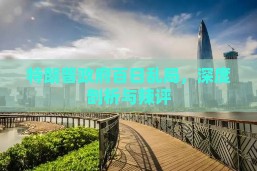 特朗普政府百日乱局，深度剖析与辣评
