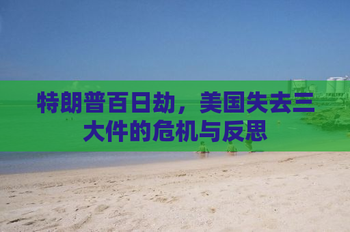 特朗普百日劫，美国失去三大件的危机与反思