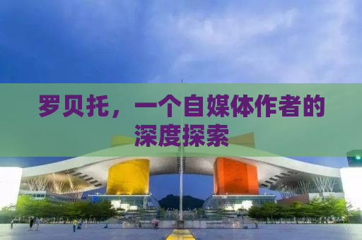 罗贝托，一个自媒体作者的深度探索