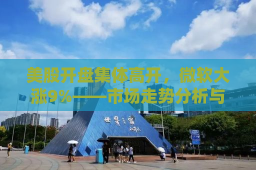 美股开盘集体高开，微软大涨9%——市场走势分析与预测