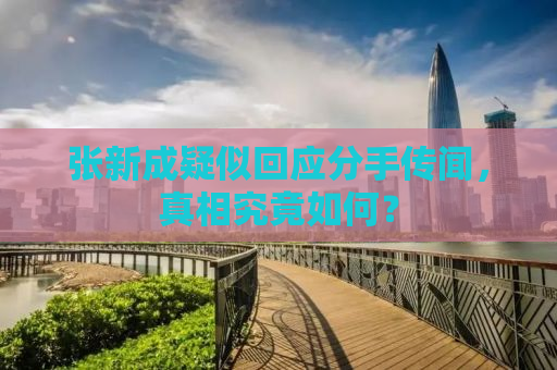 张新成疑似回应分手传闻，真相究竟如何？