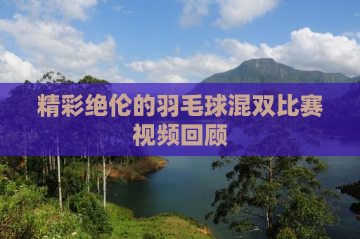 精彩绝伦的羽毛球混双比赛视频回顾
