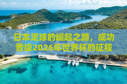 日本足球的崛起之路，成功晋级2026年世界杯的征程