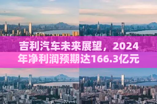 吉利汽车未来展望，2024年净利润预期达166.3亿元