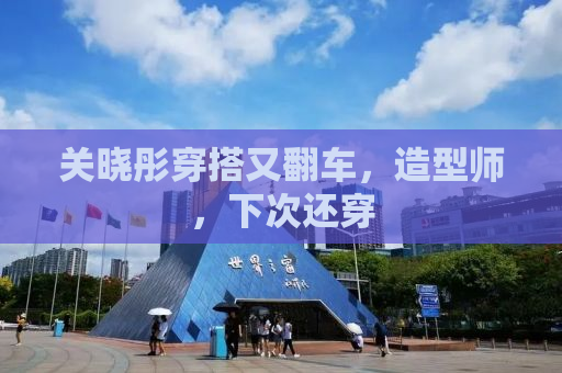 关晓彤穿搭又翻车，造型师，下次还穿