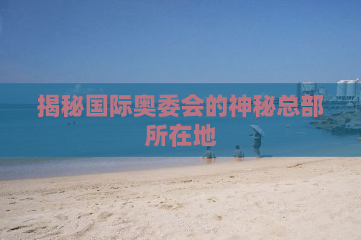 揭秘国际奥委会的神秘总部所在地