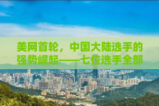 美网首轮，中国大陆选手的强势崛起——七位选手全部晋级
