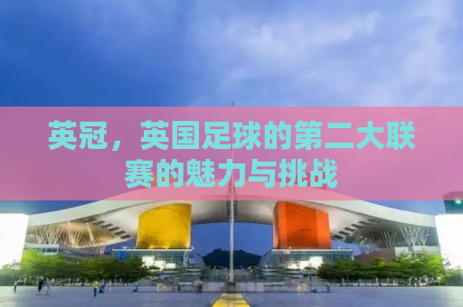 英冠，英国足球的第二大联赛的魅力与挑战