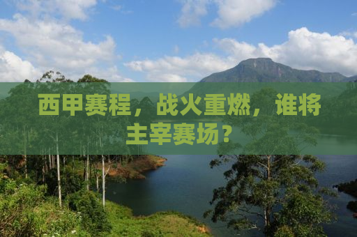 西甲赛程，战火重燃，谁将主宰赛场？
