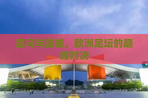 皇马与曼城，欧洲足坛的巅峰对决