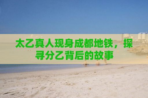 太乙真人现身成都地铁，探寻分乙背后的故事