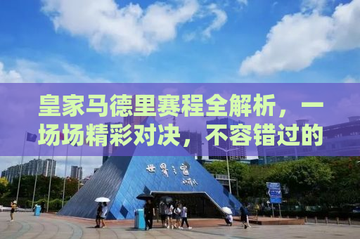 皇家马德里赛程全解析，一场场精彩对决，不容错过的足球盛宴