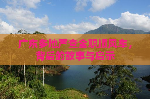 广东多地严查全职顺风车，背后的故事与启示
