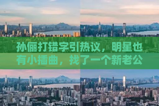 孙俪打错字引热议，明星也有小插曲，找了一个新老公？