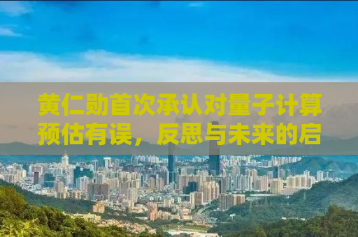 黄仁勋首次承认对量子计算预估有误，反思与未来的启示