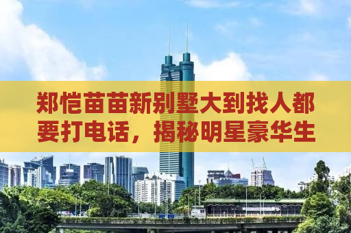 郑恺苗苗新别墅大到找人都要打电话，揭秘明星豪华生活背后的故事