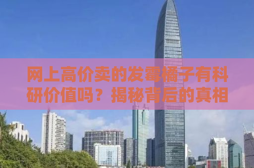 网上高价卖的发霉橘子有科研价值吗？揭秘背后的真相与真相的探究