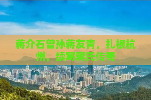 蒋介石曾孙蒋友青，扎根杭州，续写蒋氏传奇
