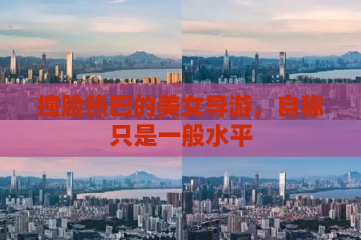 撞脸热巴的美女导游，自称只是一般水平