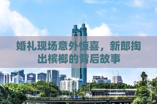 婚礼现场意外惊喜，新郎掏出槟榔的背后故事