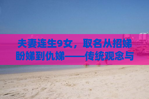 夫妻连生9女，取名从招娣盼娣到仇娣——传统观念与现代社会的碰撞