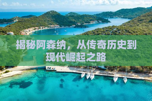 揭秘阿森纳，从传奇历史到现代崛起之路