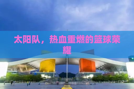 太阳队，热血重燃的篮球荣耀