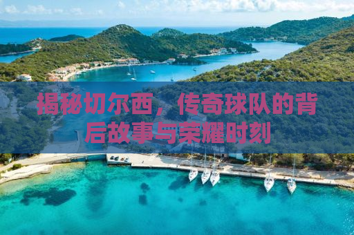 揭秘切尔西，传奇球队的背后故事与荣耀时刻