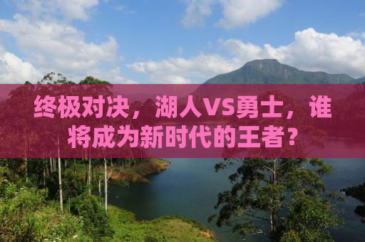 终极对决，湖人VS勇士，谁将成为新时代的王者？