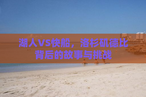 湖人VS快船，洛杉矶德比背后的故事与挑战