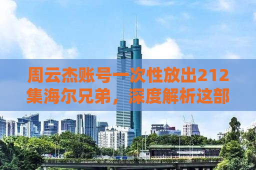 周云杰账号一次性放出212集海尔兄弟，深度解析这部经典之作